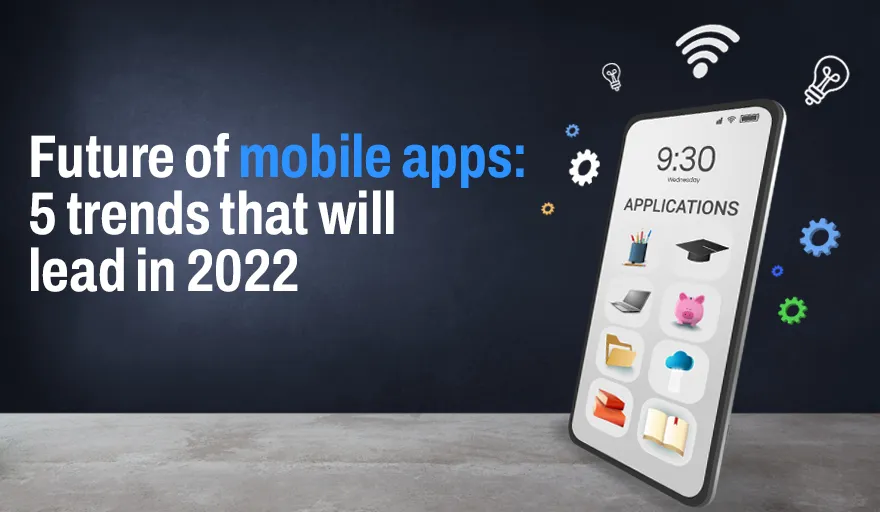 Future of mobile apps: 5 trends that will lead in 2022 